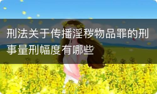 刑法关于传播淫秽物品罪的刑事量刑幅度有哪些