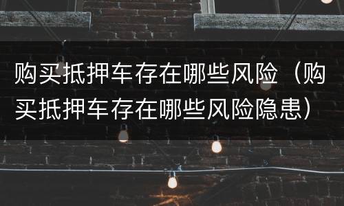 购买抵押车存在哪些风险（购买抵押车存在哪些风险隐患）