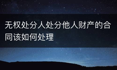 无权处分人处分他人财产的合同该如何处理
