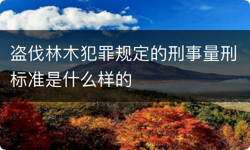 盗伐林木犯罪规定的刑事量刑标准是什么样的