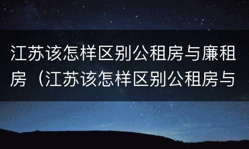 江苏该怎样区别公租房与廉租房（江苏该怎样区别公租房与廉租房呢）