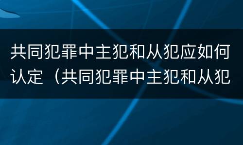 共同犯罪中主犯和从犯应如何认定（共同犯罪中主犯和从犯应如何认定罪名）