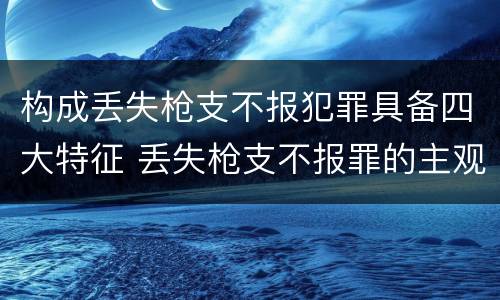 构成丢失枪支不报犯罪具备四大特征 丢失枪支不报罪的主观方面