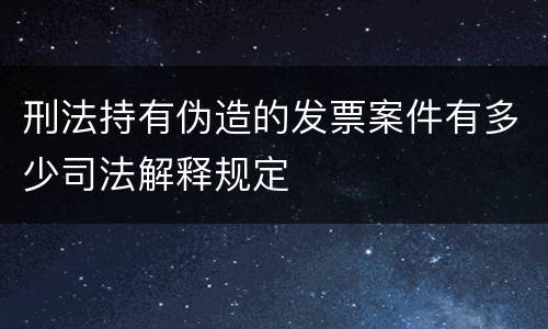刑法持有伪造的发票案件有多少司法解释规定