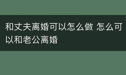 和丈夫离婚可以怎么做 怎么可以和老公离婚