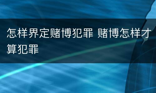 怎样界定赌博犯罪 赌博怎样才算犯罪
