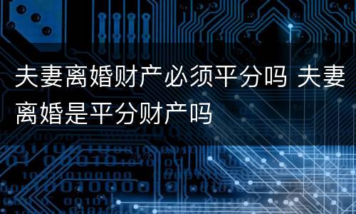 夫妻离婚财产必须平分吗 夫妻离婚是平分财产吗