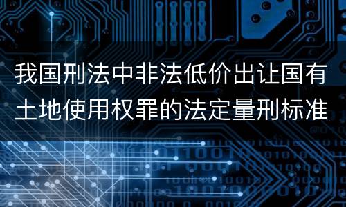 我国刑法中非法低价出让国有土地使用权罪的法定量刑标准是怎样的
