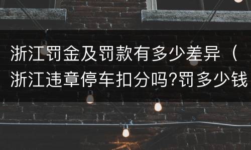 浙江罚金及罚款有多少差异(浙江违章停车扣分吗?罚多少钱?)
