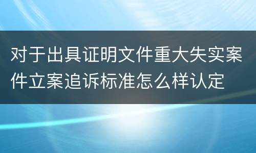 对于出具证明文件重大失实案件立案追诉标准怎么样认定