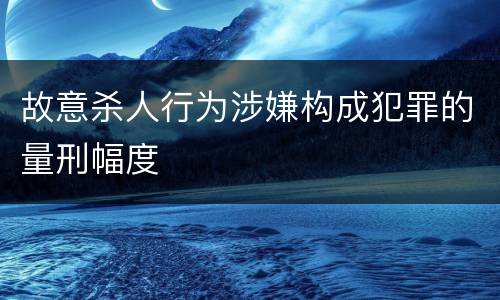 故意杀人行为涉嫌构成犯罪的量刑幅度