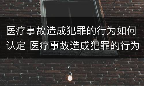 医疗事故造成犯罪的行为如何认定 医疗事故造成犯罪的行为如何认定责任