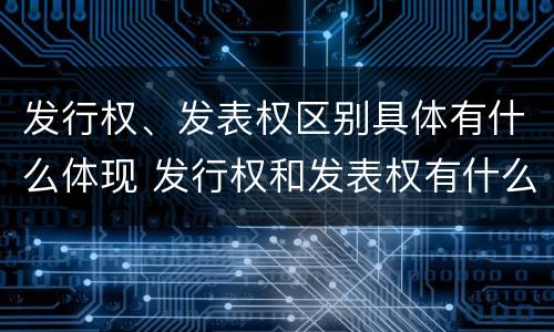 发行权、发表权区别具体有什么体现 发行权和发表权有什么区别