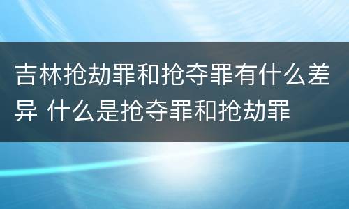 吉林抢劫罪和抢夺罪有什么差异 什么是抢夺罪和抢劫罪