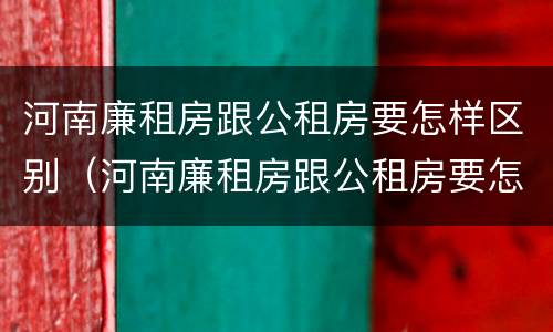 河南廉租房跟公租房要怎样区别（河南廉租房跟公租房要怎样区别呢）