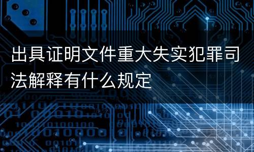 出具证明文件重大失实犯罪司法解释有什么规定