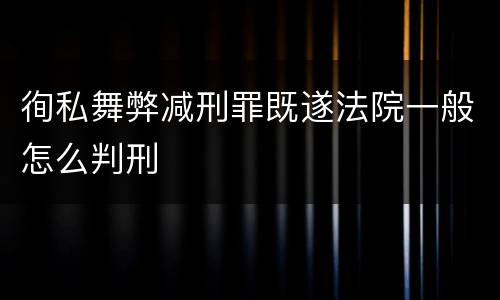 徇私舞弊减刑罪既遂法院一般怎么判刑