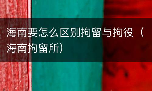 海南要怎么区别拘留与拘役（海南拘留所）