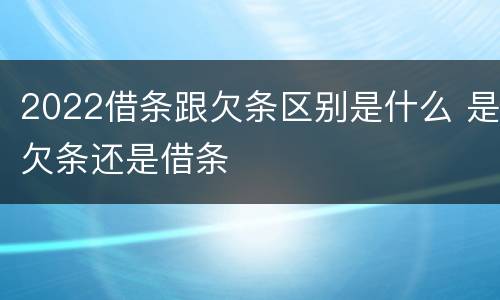2022借条跟欠条区别是什么 是欠条还是借条