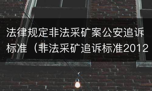 法律规定非法采矿案公安追诉标准（非法采矿追诉标准2012）