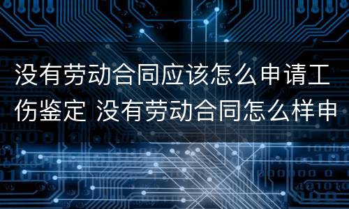 没有劳动合同应该怎么申请工伤鉴定 没有劳动合同怎么样申请工伤认定