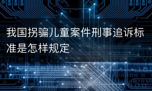 我国拐骗儿童案件刑事追诉标准是怎样规定