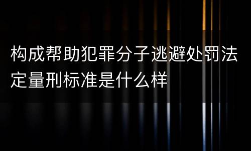 构成帮助犯罪分子逃避处罚法定量刑标准是什么样