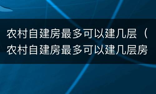 农村自建房最多可以建几层（农村自建房最多可以建几层房）