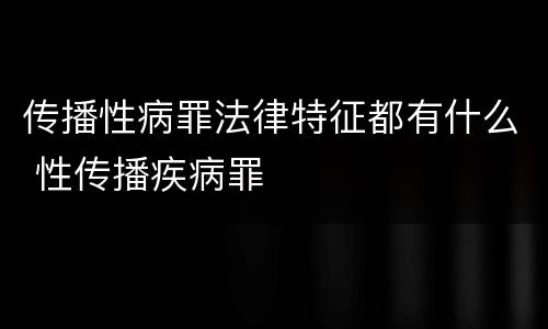 传播性病罪法律特征都有什么 性传播疾病罪