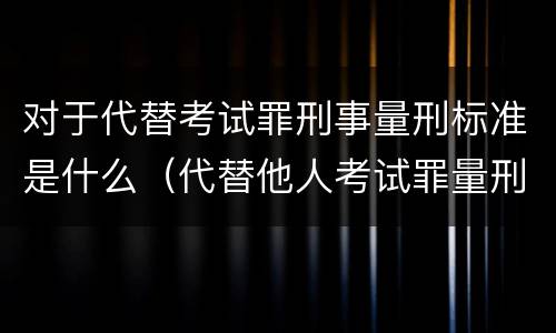 对于代替考试罪刑事量刑标准是什么（代替他人考试罪量刑）