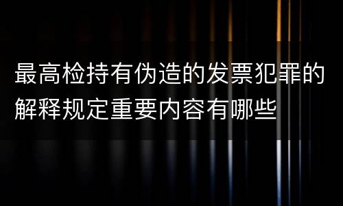 最高检持有伪造的发票犯罪的解释规定重要内容有哪些