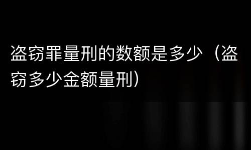 盗窃罪量刑的数额是多少（盗窃多少金额量刑）