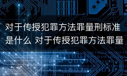 对于传授犯罪方法罪量刑标准是什么 对于传授犯罪方法罪量刑标准是什么