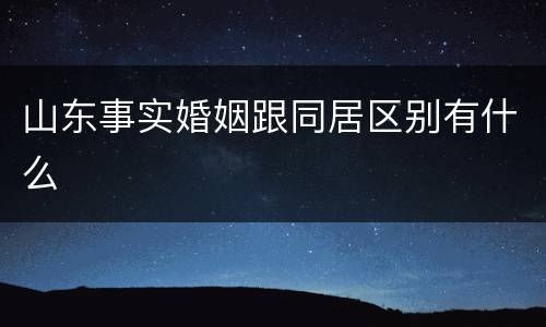 山东事实婚姻跟同居区别有什么