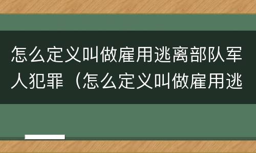 怎么定义叫做雇用逃离部队军人犯罪（怎么定义叫做雇用逃离部队军人犯罪）