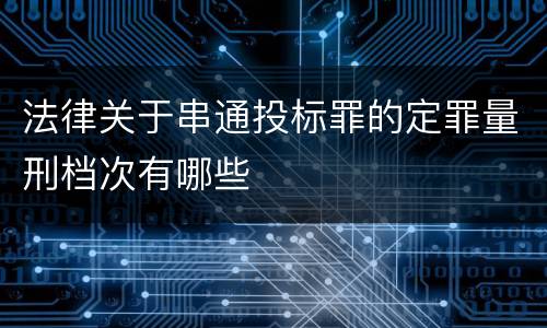 法律关于串通投标罪的定罪量刑档次有哪些
