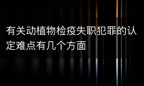 有关动植物检疫失职犯罪的认定难点有几个方面