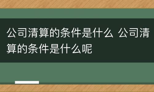 公司清算的条件是什么 公司清算的条件是什么呢