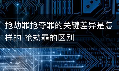 抢劫罪抢夺罪的关键差异是怎样的 抢劫罪的区别