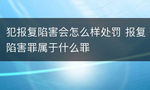 犯报复陷害会怎么样处罚 报复陷害罪属于什么罪