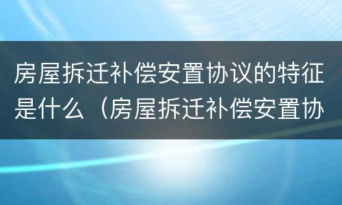 房屋拆迁补偿安置协议的特征是什么（房屋拆迁补偿安置协议的特征是什么呢）