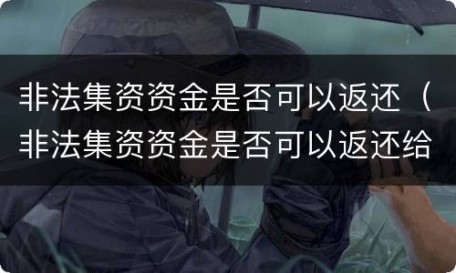 非法集资资金是否可以返还（非法集资资金是否可以返还给个人）