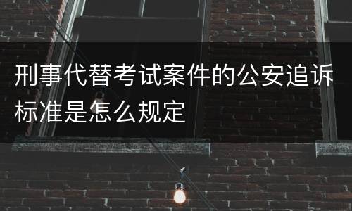 刑事代替考试案件的公安追诉标准是怎么规定