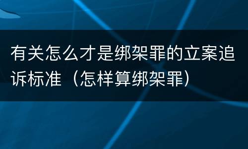 有关怎么才是绑架罪的立案追诉标准（怎样算绑架罪）
