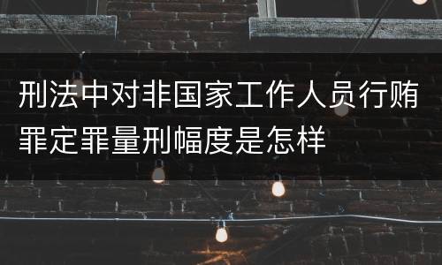 刑法中对非国家工作人员行贿罪定罪量刑幅度是怎样