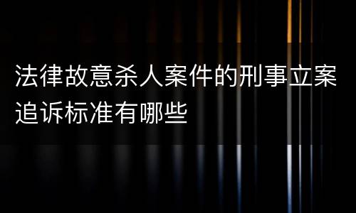 法律故意杀人案件的刑事立案追诉标准有哪些