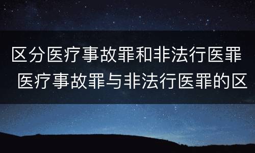 区分医疗事故罪和非法行医罪 医疗事故罪与非法行医罪的区别