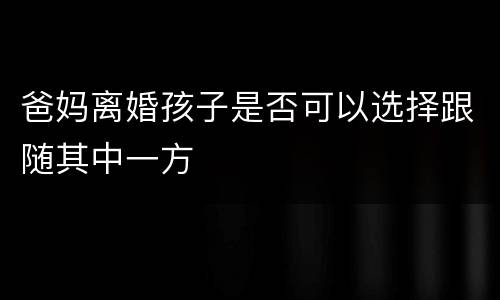 爸妈离婚孩子是否可以选择跟随其中一方