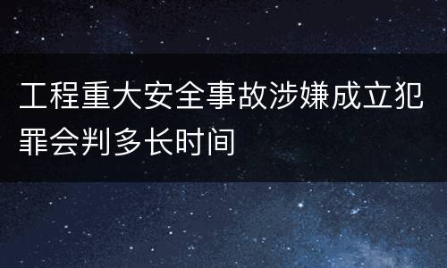 工程重大安全事故涉嫌成立犯罪会判多长时间
