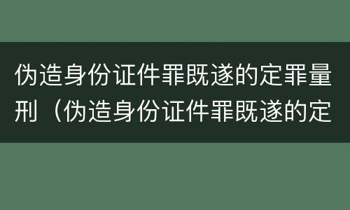 伪造身份证件罪既遂的定罪量刑（伪造身份证件罪既遂的定罪量刑多少）